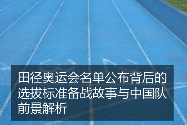 田径奥运会名单公布背后的选拔标准备战故事与中国队前景解析