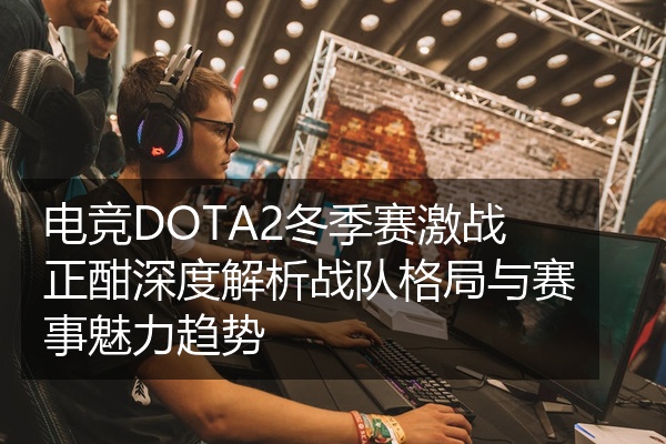 电竞DOTA2冬季赛激战正酣深度解析战队格局与赛事魅力趋势