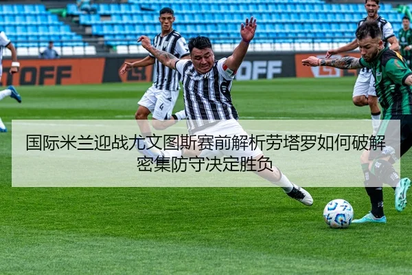 国际米兰迎战尤文图斯赛前解析劳塔罗如何破解密集防守决定胜负