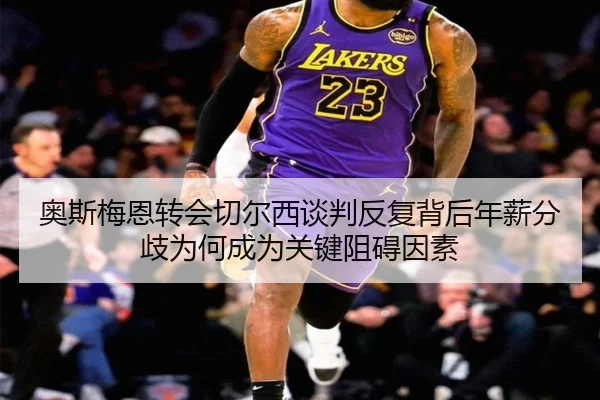 奥斯梅恩转会切尔西谈判反复背后年薪分歧为何成为关键阻碍因素