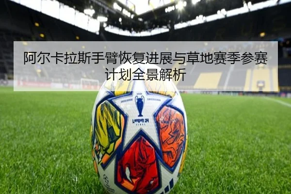 阿尔卡拉斯手臂恢复进展与草地赛季参赛计划全景解析